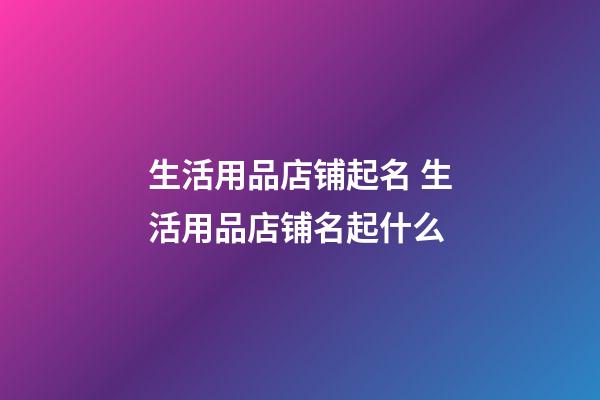 生活用品店铺起名 生活用品店铺名起什么